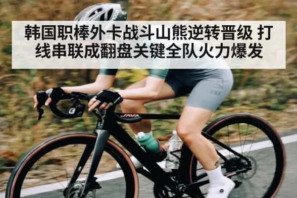 韩国职棒外卡战斗山熊逆转晋级 打线串联成翻盘关键全队火力爆发