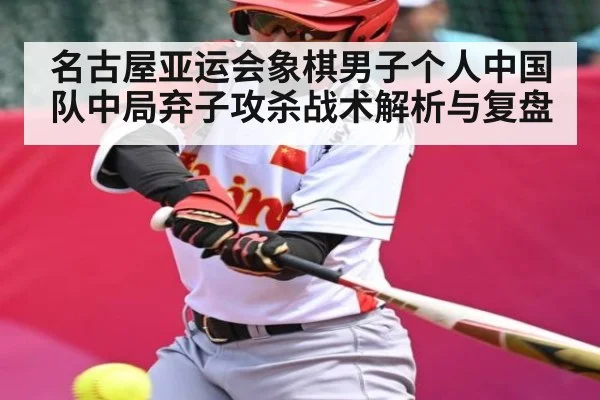 名古屋亚运会象棋男子个人中国队中局弃子攻杀战术解析与复盘