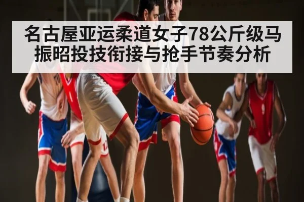 名古屋亚运柔道女子78公斤级马振昭投技衔接与抢手节奏分析