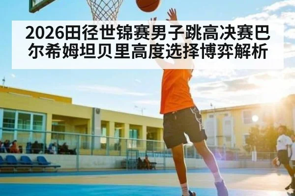 2026田径世锦赛男子跳高决赛巴尔希姆坦贝里高度选择博弈解析