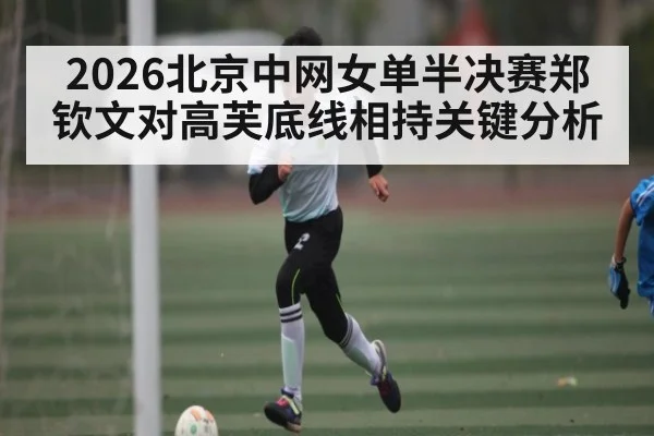 2026北京中网女单半决赛郑钦文对高芙底线相持关键分析