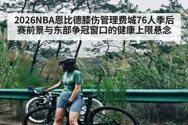 2026NBA恩比德膝伤管理费城76人季后赛前景与东部争冠窗口的健康上限悬念