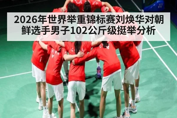 2026年世界举重锦标赛刘焕华对朝鲜选手男子102公斤级挺举分析