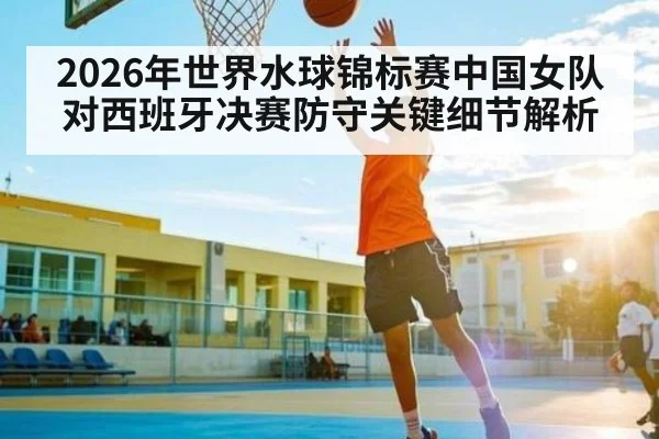2026年世界水球锦标赛中国女队对西班牙决赛防守关键细节解析