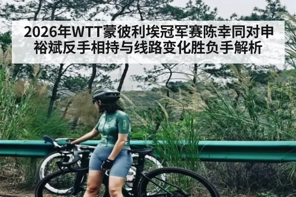 2026年WTT蒙彼利埃冠军赛陈幸同对申裕斌反手相持与线路变化胜负手解析